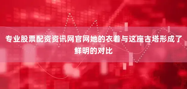 专业股票配资资讯网官网她的衣着与这座古塔形成了鲜明的对比