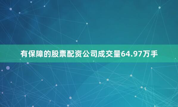 有保障的股票配资公司成交量64.97万手