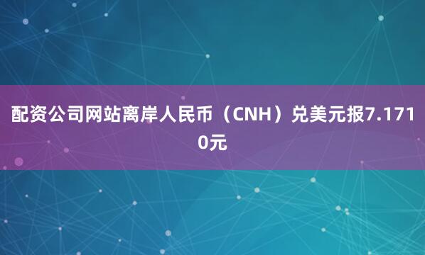 配资公司网站离岸人民币（CNH）兑美元报7.1710元