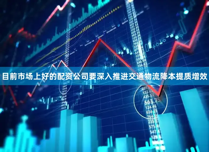 目前市场上好的配资公司　　要深入推进交通物流降本提质增效