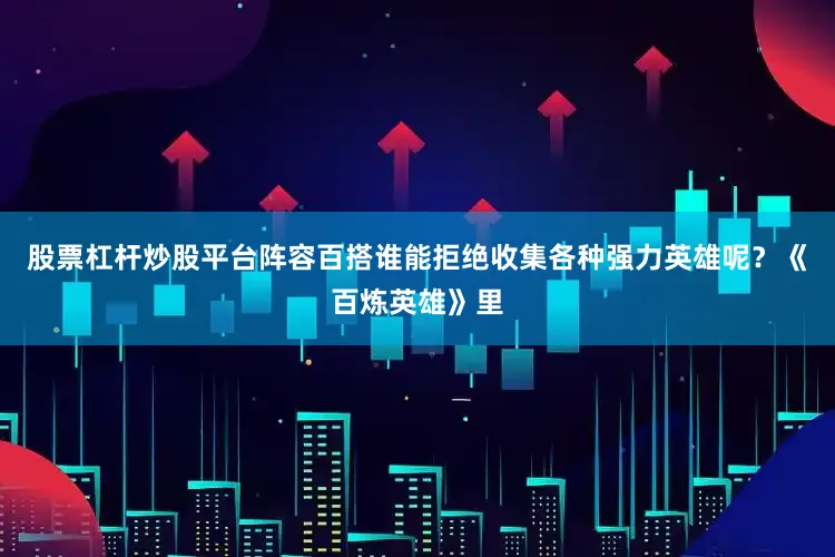 股票杠杆炒股平台阵容百搭谁能拒绝收集各种强力英雄呢？《百炼英雄》里