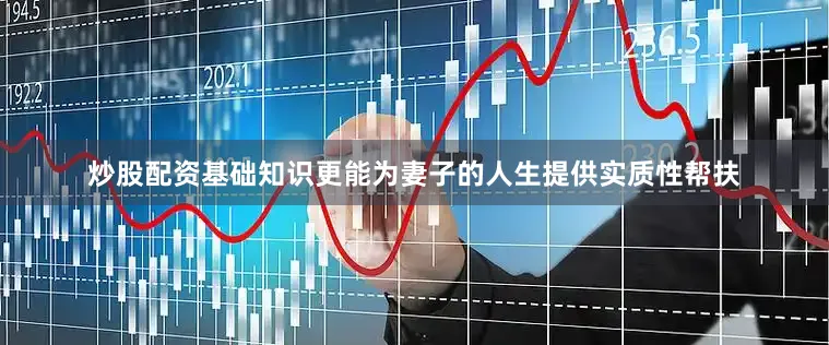 炒股配资基础知识更能为妻子的人生提供实质性帮扶