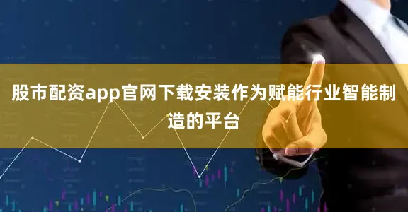 股市配资app官网下载安装作为赋能行业智能制造的平台