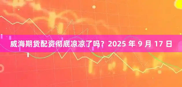 威海期货配资彻底凉凉了吗？2025 年 9 月 17 日