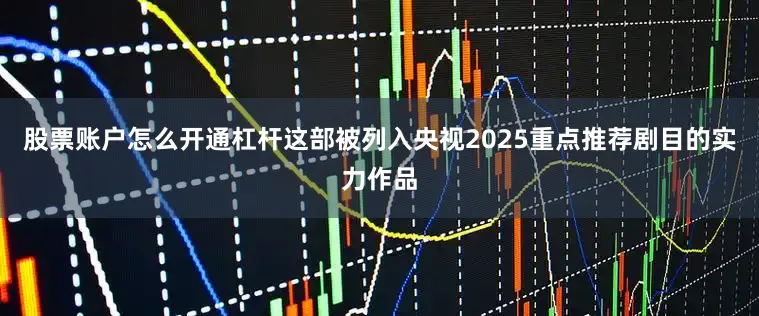 股票账户怎么开通杠杆这部被列入央视2025重点推荐剧目的实力作品