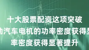 十大股票配资这项突破使得电动汽车电机的功率密度获得显著提升