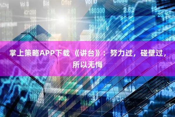 掌上策略APP下载 《讲台》：努力过，碰壁过，所以无悔