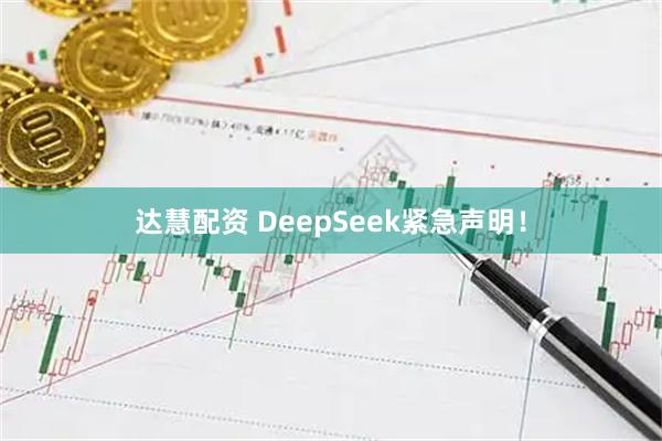 达慧配资 DeepSeek紧急声明！