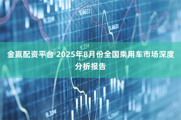 金赢配资平台 2025年8月份全国乘用车市场深度分析报告