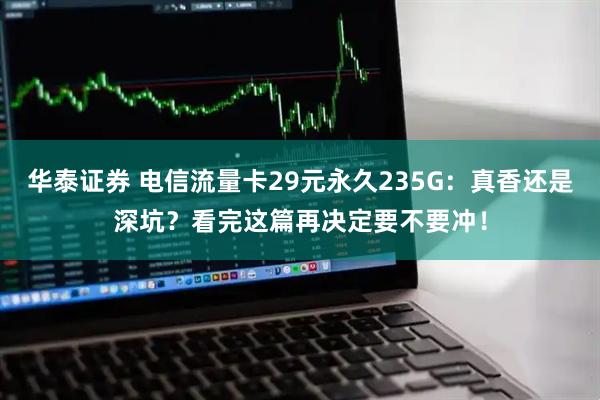 华泰证券 电信流量卡29元永久235G：真香还是深坑？看完这篇再决定要不要冲！