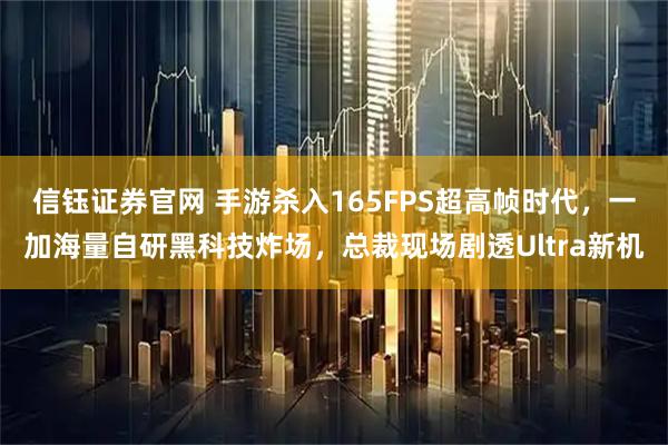 信钰证券官网 手游杀入165FPS超高帧时代，一加海量自研黑科技炸场，总裁现场剧透Ultra新机