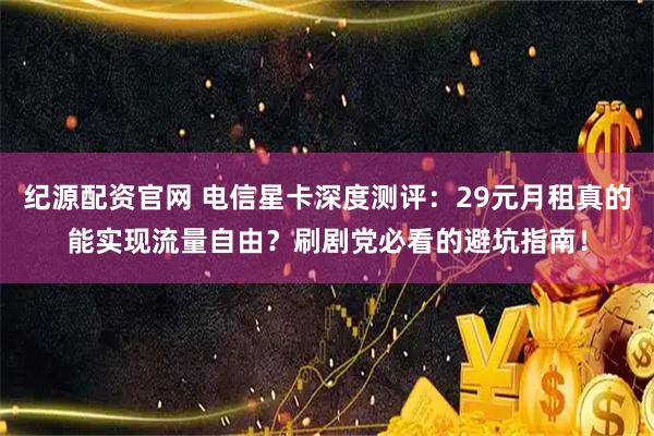 纪源配资官网 电信星卡深度测评：29元月租真的能实现流量自由？刷剧党必看的避坑指南！