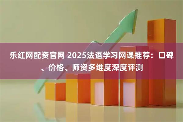 乐红网配资官网 2025法语学习网课推荐：口碑、价格、师资多维度深度评测
