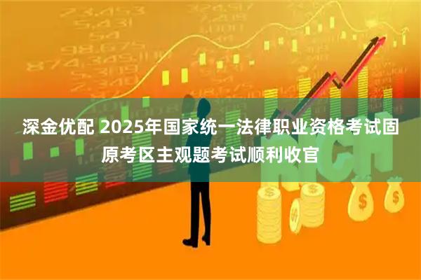 深金优配 2025年国家统一法律职业资格考试固原考区主观题考试顺利收官