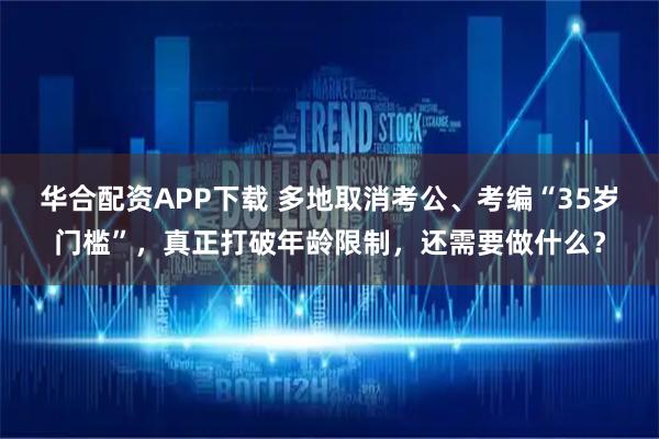 华合配资APP下载 多地取消考公、考编“35岁门槛”，真正打破年龄限制，还需要做什么？