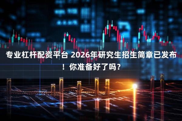 专业杠杆配资平台 2026年研究生招生简章已发布！你准备好了吗？