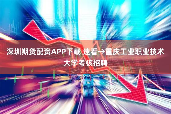 深圳期货配资APP下载 速看→重庆工业职业技术大学考核招聘