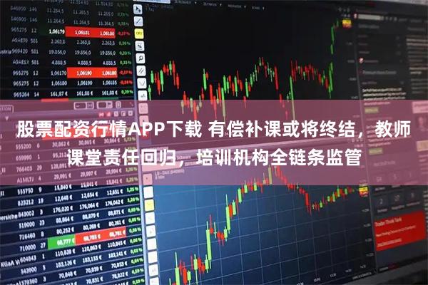 股票配资行情APP下载 有偿补课或将终结，教师课堂责任回归，培训机构全链条监管