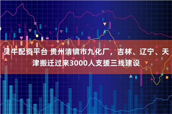 贝牛配资平台 贵州清镇市九化厂，吉林、辽宁、天津搬迁过来3000人支援三线建设