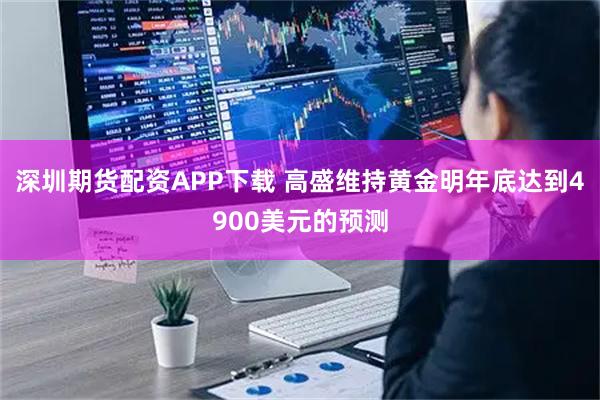 深圳期货配资APP下载 高盛维持黄金明年底达到4900美元的预测