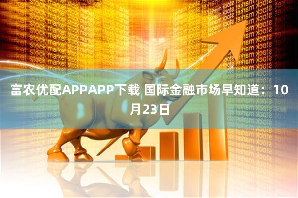 富农优配APPAPP下载 国际金融市场早知道：10月23日
