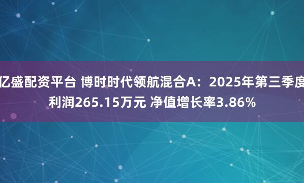 亿盛配资平台 博时时代领航混合A：2025年第三季度利润265.15万元 净值增长率3.86%