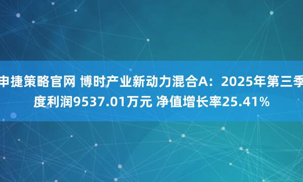 申捷策略官网 博时产业新动力混合A：2025年第三季度利润9537.01万元 净值增长率25.41%