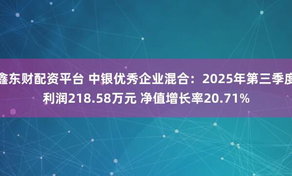 鑫东财配资平台 中银优秀企业混合：2025年第三季度利润218.58万元 净值增长率20.71%
