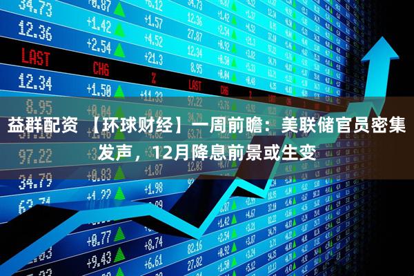 益群配资 【环球财经】一周前瞻：美联储官员密集发声，12月降息前景或生变