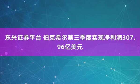 东兴证券平台 伯克希尔第三季度实现净利润307.96亿美元
