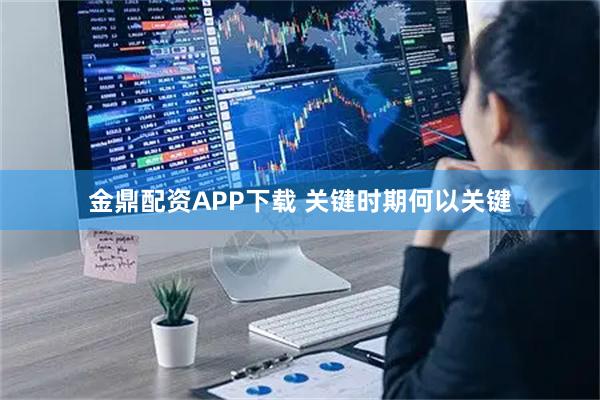 金鼎配资APP下载 关键时期何以关键