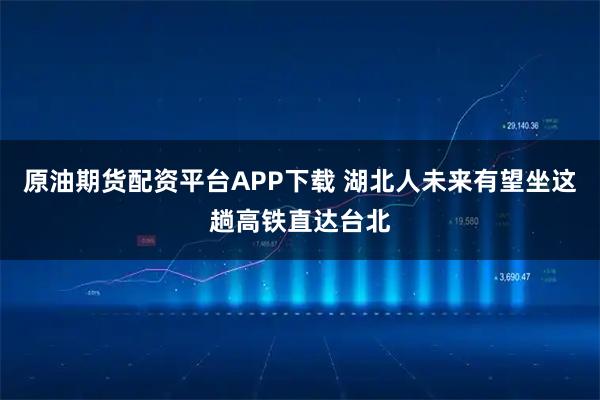 原油期货配资平台APP下载 湖北人未来有望坐这趟高铁直达台北