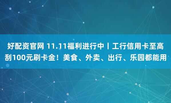 好配资官网 11.11福利进行中丨工行信用卡至高刮100元刷卡金！美食、外卖、出行、乐园都能用
