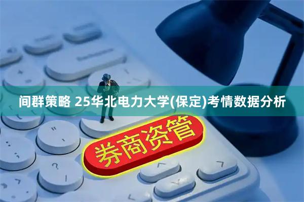 间群策略 25华北电力大学(保定)考情数据分析