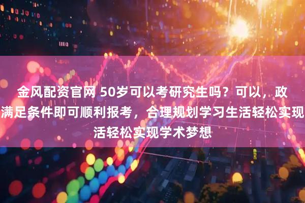 金风配资官网 50岁可以考研究生吗？可以，政策允许，满足条件即可顺利报考，合理规划学习生活轻松实现学术梦想
