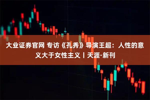 大业证券官网 专访《孔秀》导演王超：人性的意义大于女性主义丨天涯·新刊