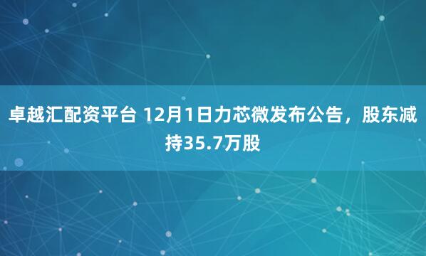 卓越汇配资平台 12月1日力芯微发布公告，股东减持35.7万股