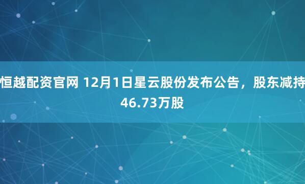 恒越配资官网 12月1日星云股份发布公告，股东减持46.73万股
