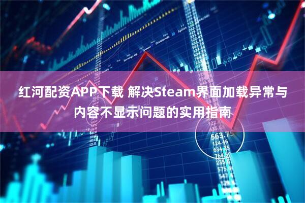 红河配资APP下载 解决Steam界面加载异常与内容不显示问题的实用指南
