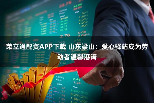 荣立通配资APP下载 山东梁山:爱心驿站成为劳动者温馨港湾