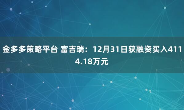 金多多策略平台 富吉瑞：12月31日获融资买入4114.18万元