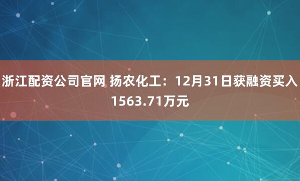 浙江配资公司官网 扬农化工：12月31日获融资买入1563.71万元