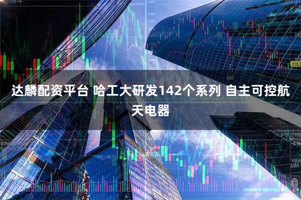 达麟配资平台 哈工大研发142个系列 自主可控航天电器