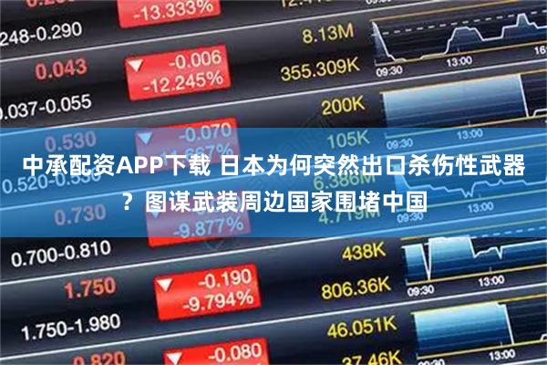 中承配资APP下载 日本为何突然出口杀伤性武器？图谋武装周边国家围堵中国