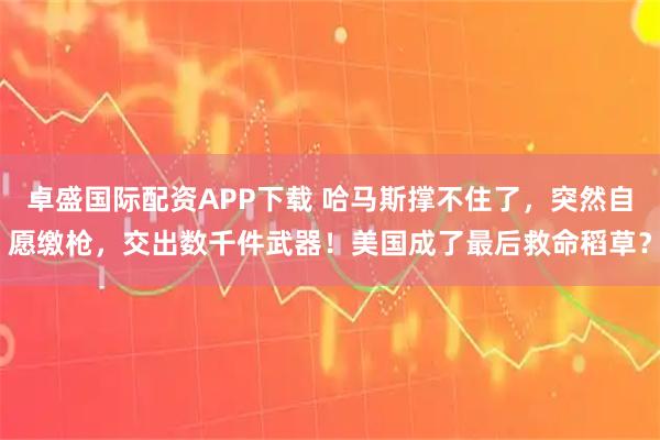 卓盛国际配资APP下载 哈马斯撑不住了，突然自愿缴枪，交出数千件武器！美国成了最后救命稻草？