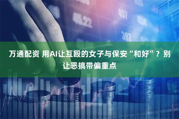 万通配资 用AI让互殴的女子与保安“和好”？别让恶搞带偏重点