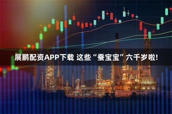 展鹏配资APP下载 这些“蚕宝宝”六千岁啦!