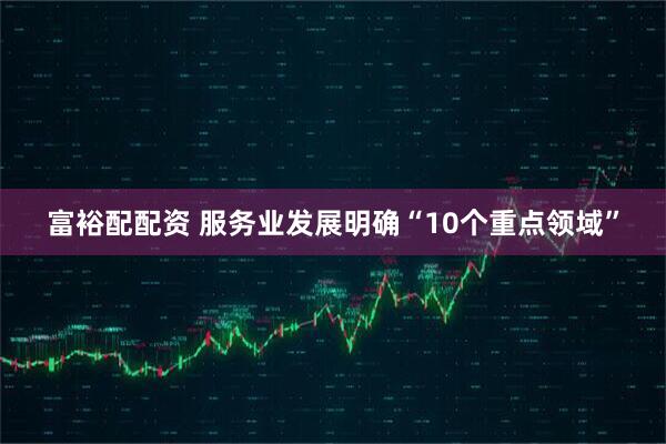 富裕配配资 服务业发展明确“10个重点领域”