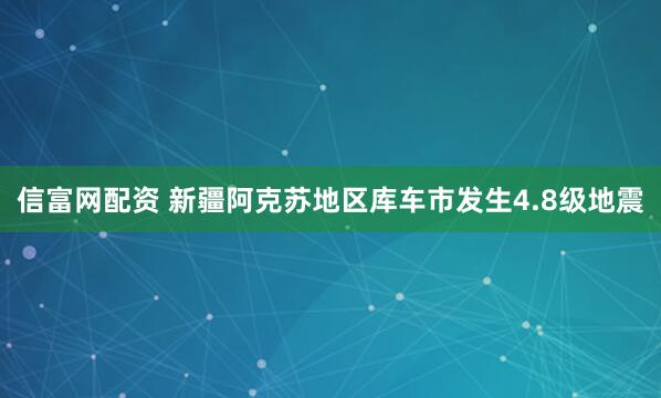 信富网配资 新疆阿克苏地区库车市发生4.8级地震
