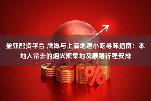 盈亚配资平台 鹰潭与上清地道小吃寻味指南：本地人常去的烟火聚集地及顺路行程安排